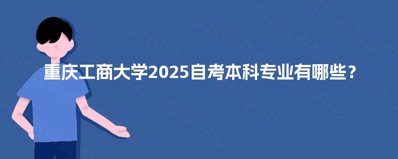 重庆工商大学2025自考本科专业有哪些? 重庆工商大学2025自考本科专业有哪些?