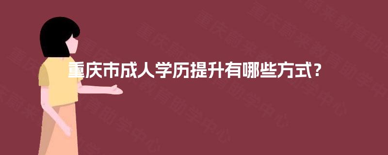 重庆市成人学历提升有哪些方式? 重庆市成人学历提升有哪些方式?