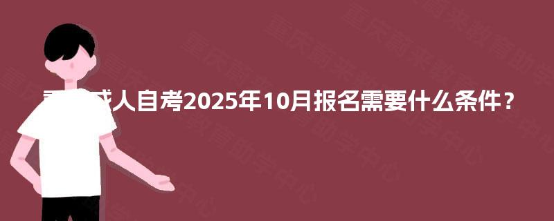 重庆成人自考2025年10月报名需要什么条件？