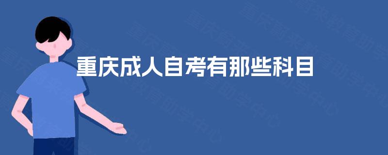 重庆成人自考有那些科目 重庆成人自考有那些科目