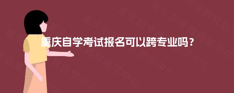 重庆自学考试报名可以跨专业吗？