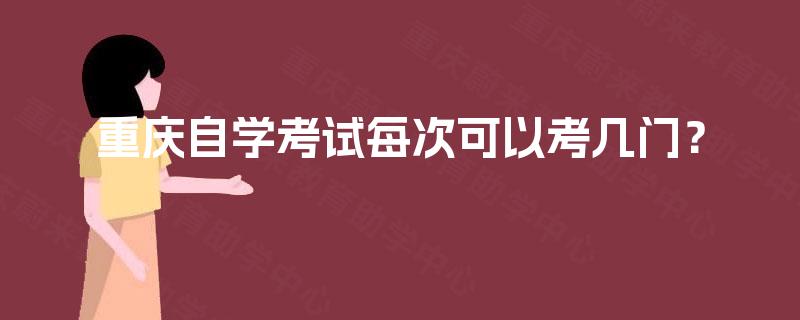 重庆自学考试每次可以考几门? 重庆自学考试每次可以考几门?