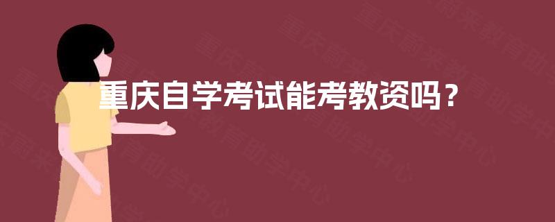 重庆自学考试能考教资吗? 重庆自学考试能考教资吗?
