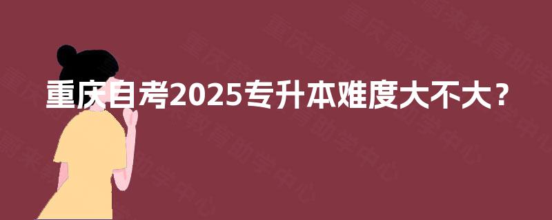 重庆自考2025专升本难度大不大？