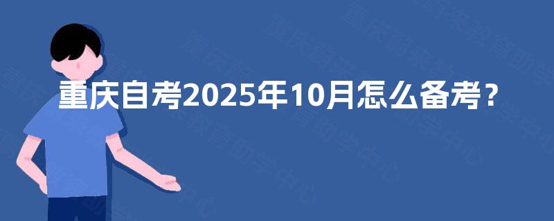重庆自考2025年10月怎么备考? 重庆自考2025年10月怎么备考?