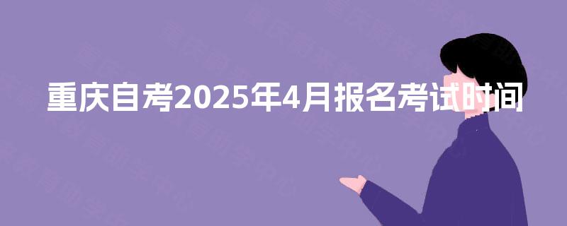 重庆自考2025年4月报名考试时间 重庆自考2025年4月报名考试时间