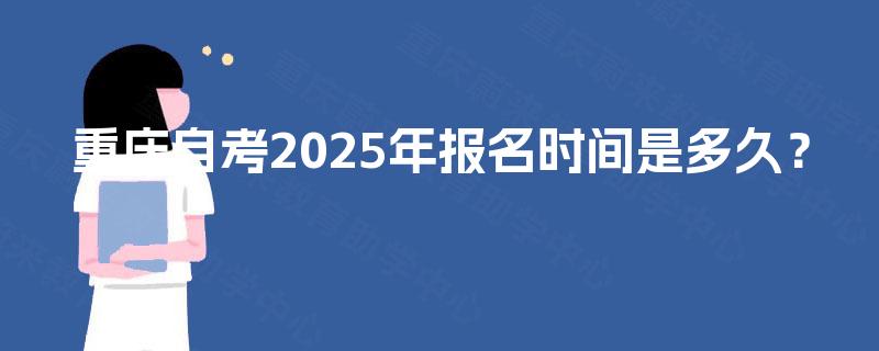 重庆自考2025年报名时间是多久? 重庆自考2025年报名时间是多久?