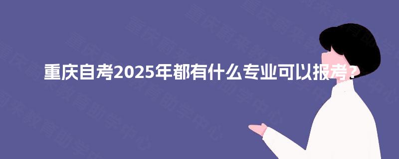 重庆自考2025年都有什么专业可以报考？