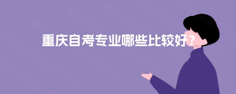 重庆自考专业哪些比较好? 重庆自考专业哪些比较好?