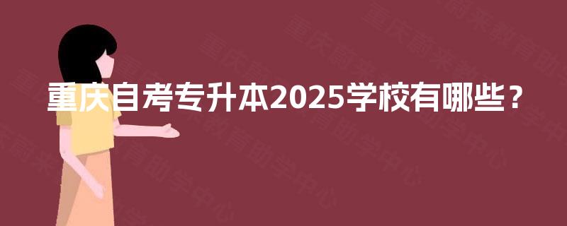 重庆自考专升本2025学校有哪些? 重庆自考专升本2025学校有哪些?