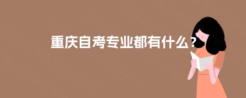 重庆自考专业都有什么? 重庆自考专业都有什么?