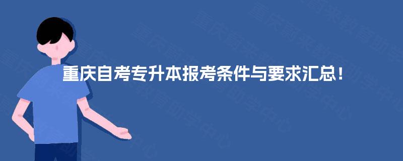重庆自考专升本报考条件与要求汇总! 重庆自考专升本报考条件与要求汇总!
