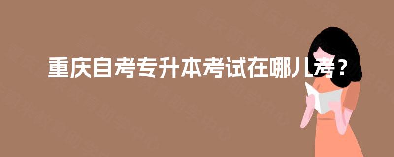 重庆自考专升本考试在哪儿考？
