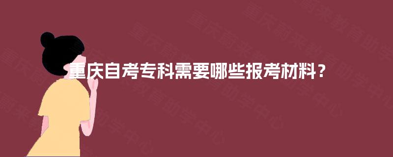 重庆自考专科需要哪些报考材料? 重庆自考专科需要哪些报考材料?