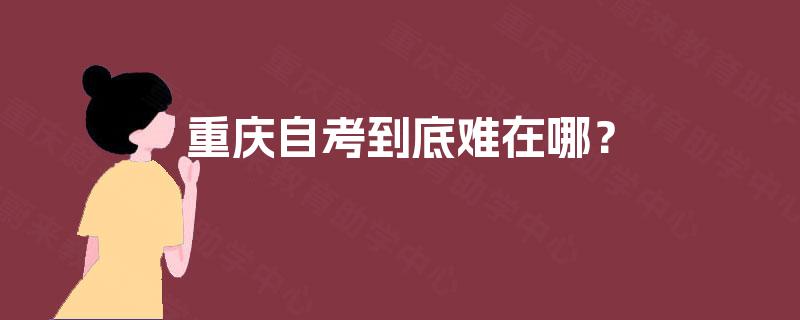 重庆自考到底难在哪? 重庆自考到底难在哪?