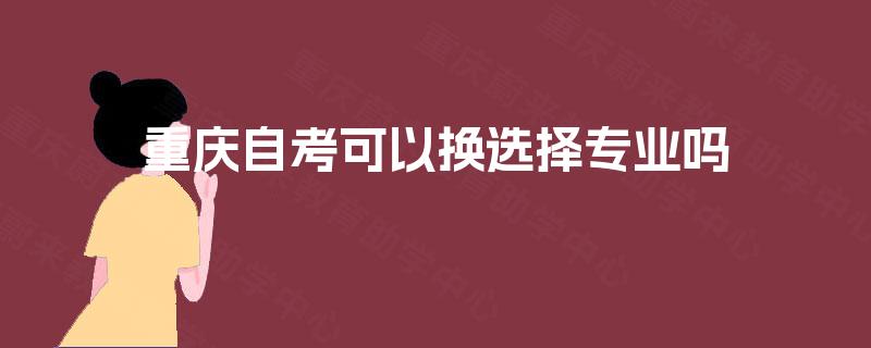 重庆自考可以换选择专业吗