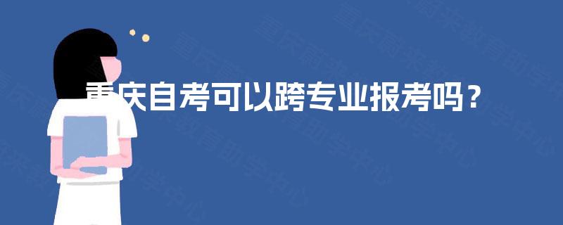 重庆自考可以跨专业报考吗? 重庆自考可以跨专业报考吗?