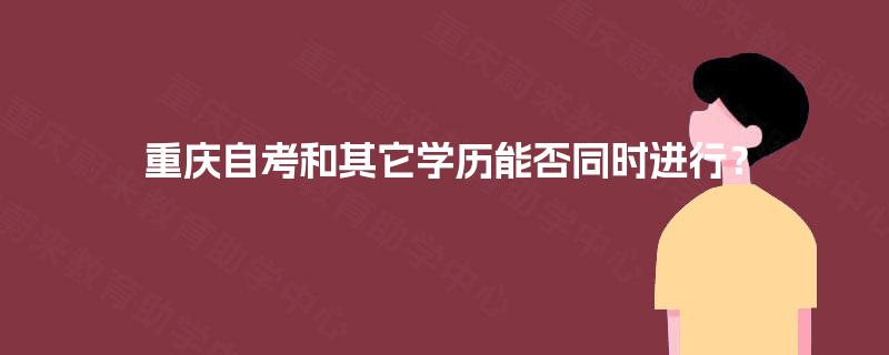 重庆自考和其它学历能否同时进行? 重庆自考和其它学历能否同时进行?