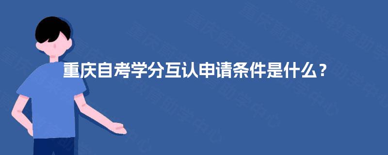 重庆自考学分互认申请条件是什么? 重庆自考学分互认申请条件是什么?