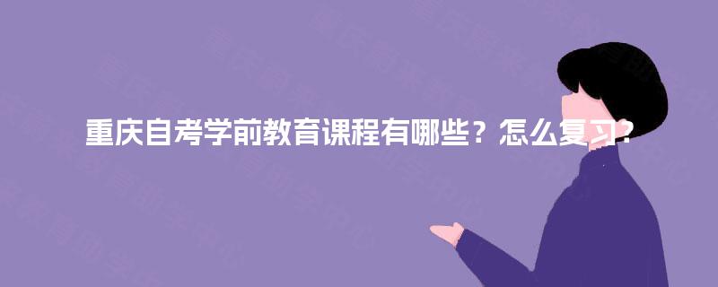 重庆自考学前教育课程有哪些？怎么复习？