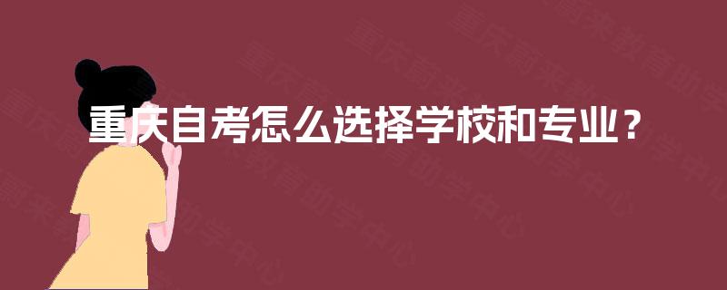 重庆自考怎么选择学校和专业? 重庆自考怎么选择学校和专业?