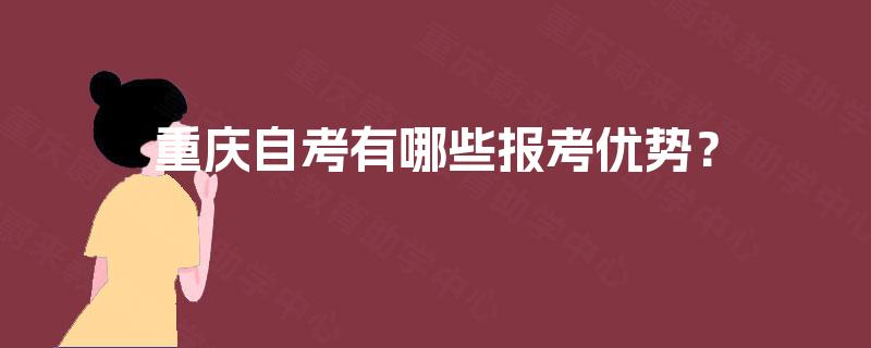 重庆自考有哪些报考优势? 重庆自考有哪些报考优势?