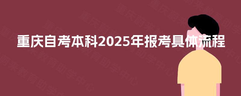重庆自考本科2025年报考具体流程 重庆自考本科2025年报考具体流程