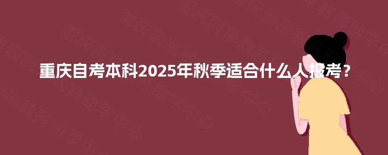 重庆自考本科2025年秋季适合什么人报考？