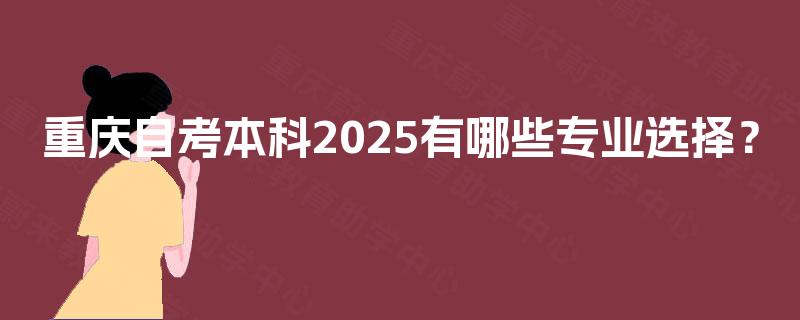 重庆自考本科2025有哪些专业选择? 重庆自考本科2025有哪些专业选择?