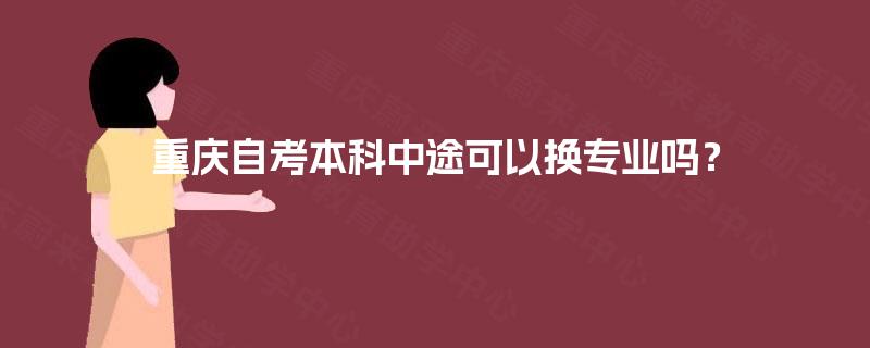 重庆自考本科中途可以换专业吗? 重庆自考本科中途可以换专业吗?