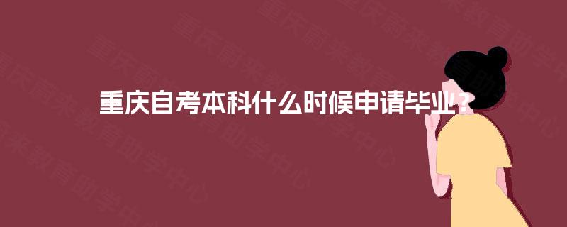 重庆自考本科什么时候申请毕业? 重庆自考本科什么时候申请毕业?