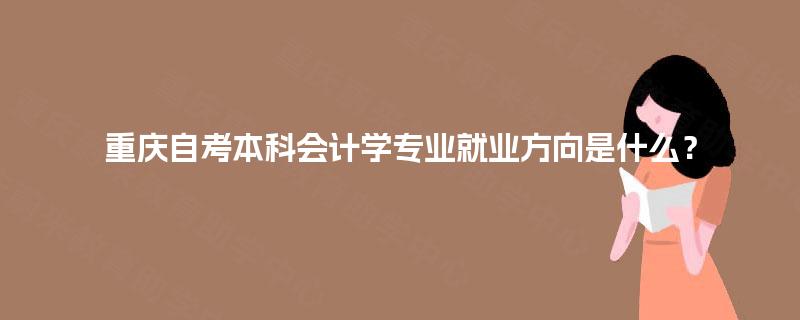 重庆自考本科会计学专业就业方向是什么? 重庆自考本科会计学专业就业方向是什么?
