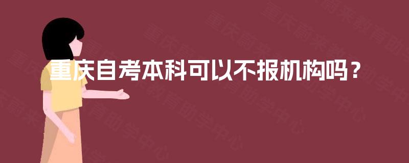 重庆自考本科可以不报机构吗? 重庆自考本科可以不报机构吗?