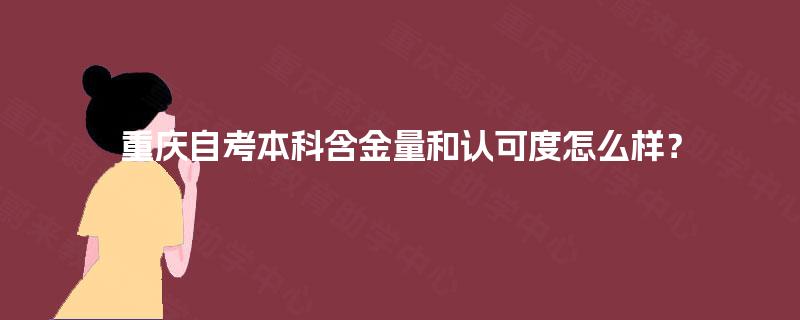 重庆自考本科含金量和认可度怎么样? 重庆自考本科含金量和认可度怎么样?