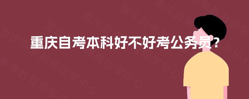 重庆自考本科好不好考公务员? 重庆自考本科好不好考公务员?