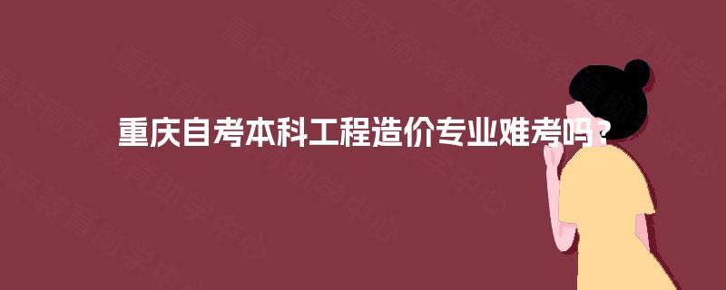 重庆自考本科工程造价专业难考吗？