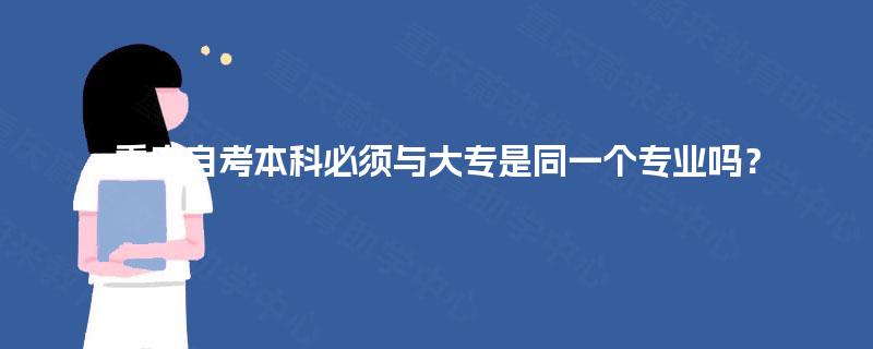 重庆自考本科必须与大专是同一个专业吗? 重庆自考本科必须与大专是同一个专业吗?