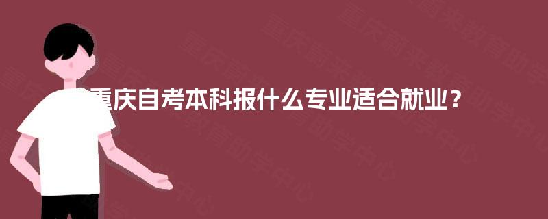 重庆自考本科报什么专业适合就业? 重庆自考本科报什么专业适合就业?