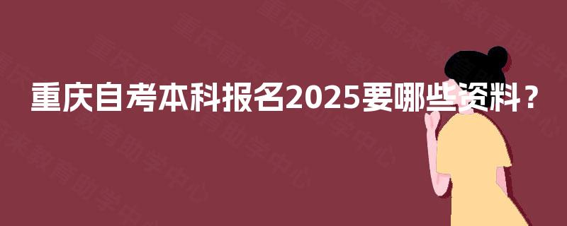 重庆自考本科报名2025要哪些资料？