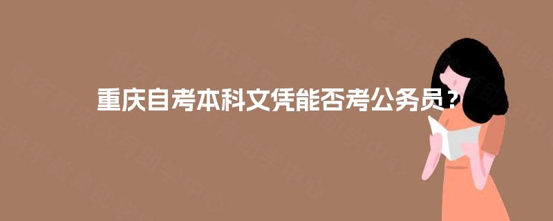 重庆自考本科文凭能否考公务员? 重庆自考本科文凭能否考公务员?