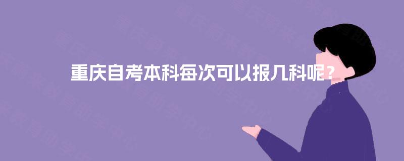 重庆自考本科每次可以报几科呢？