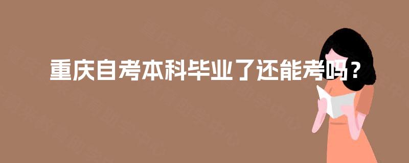 重庆自考本科毕业了还能考吗? 重庆自考本科毕业了还能考吗?