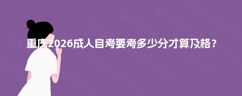 重庆2026成人自考要考多少分才算及格? 重庆2026成人自考要考多少分才算及格?