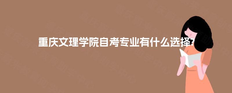 重庆文理学院自考专业有什么选择? 重庆文理学院自考专业有什么选择?