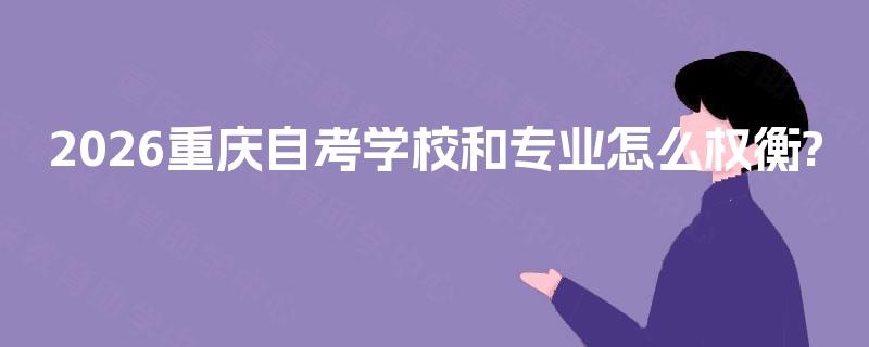 2026重庆自考学校和专业怎么权衡?