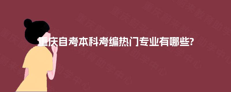 重庆自考本科考编热门专业有哪些? 重庆自考本科考编热门专业有哪些?