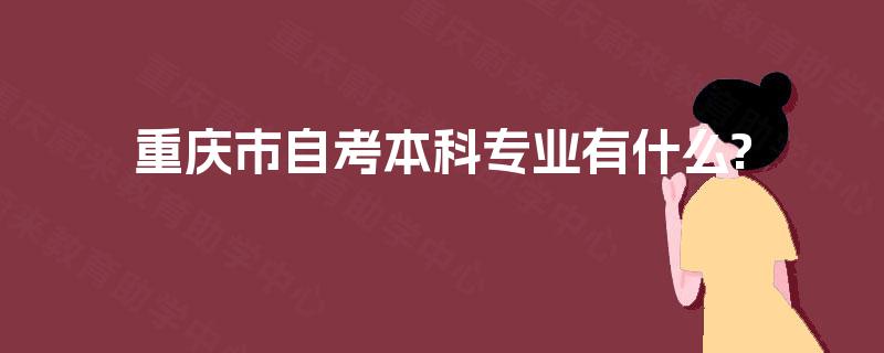 重庆市自考本科专业有什么? 重庆市自考本科专业有什么?