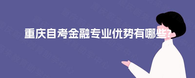 重庆自考金融专业优势有哪些? 重庆自考金融专业优势有哪些?