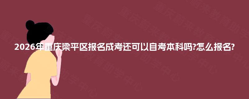 2026年重庆梁平区报名成考还可以自考本科吗?怎么报名? 2026年重庆梁平区报名成考还可以自考本科吗?怎么报名?