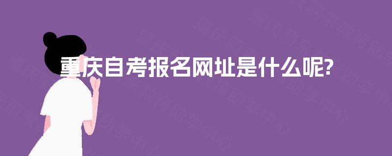 重庆自考报名网址是什么呢? 重庆自考报名网址是什么呢?